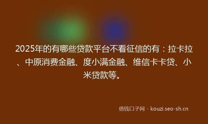 2025年的有哪些贷款平台不看征信的有:拉卡拉、中原消费金融、度小满金融、维信卡卡贷、小米贷款等。
