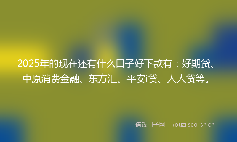 2025年的现在还有什么口子好下款有：好期贷、中原消费金融、东方汇、平安i贷、人人贷等。