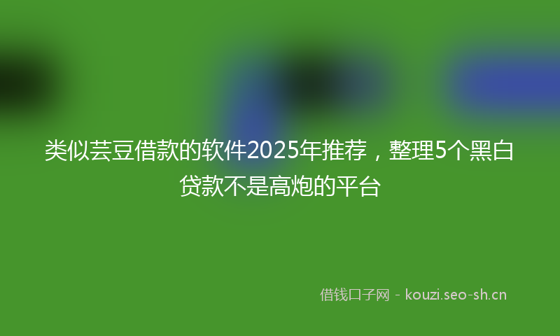 类似芸豆借款的软件2025年推荐，整理5个黑白贷款不是高炮的平台