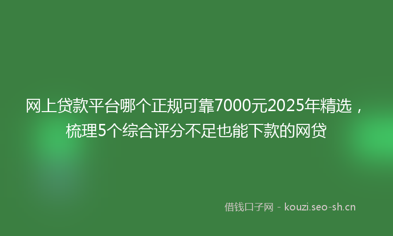 网上贷款平台哪个正规可靠7000元2025年精选，梳理5个综合评分不足也能下款的网贷