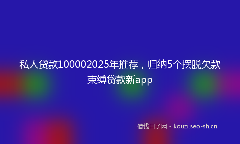 私人贷款100002025年推荐，归纳5个摆脱欠款束缚贷款新app