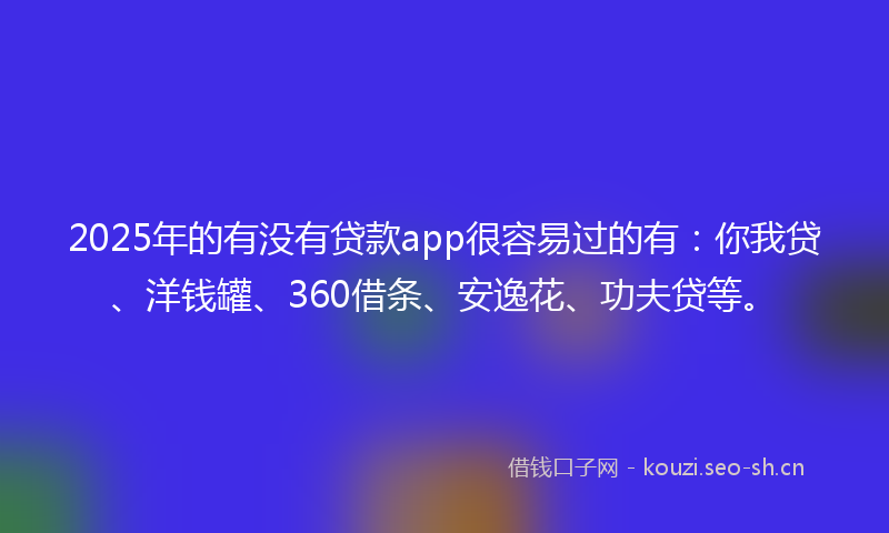 2025年的有没有贷款app很容易过的有：你我贷、洋钱罐、360借条、安逸花、功夫贷等。
