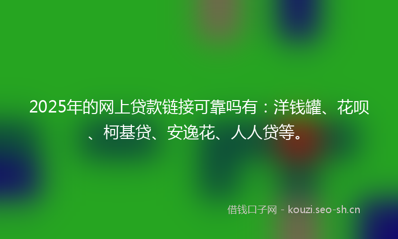 2025年的网上贷款链接可靠吗有：洋钱罐、花呗、柯基贷、安逸花、人人贷等。