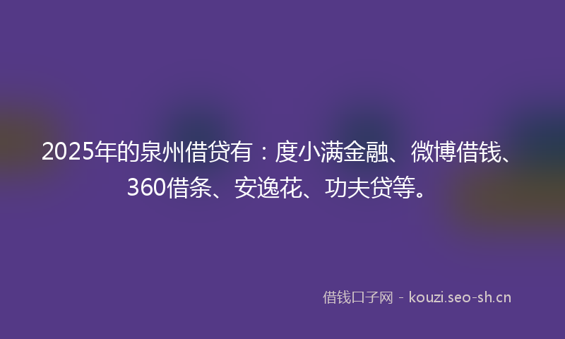 2025年的泉州借贷有：度小满金融、微博借钱、360借条、安逸花、功夫贷等。