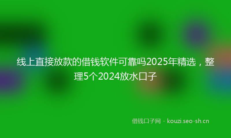 线上直接放款的借钱软件可靠吗2025年精选，整理5个2024放水口子
