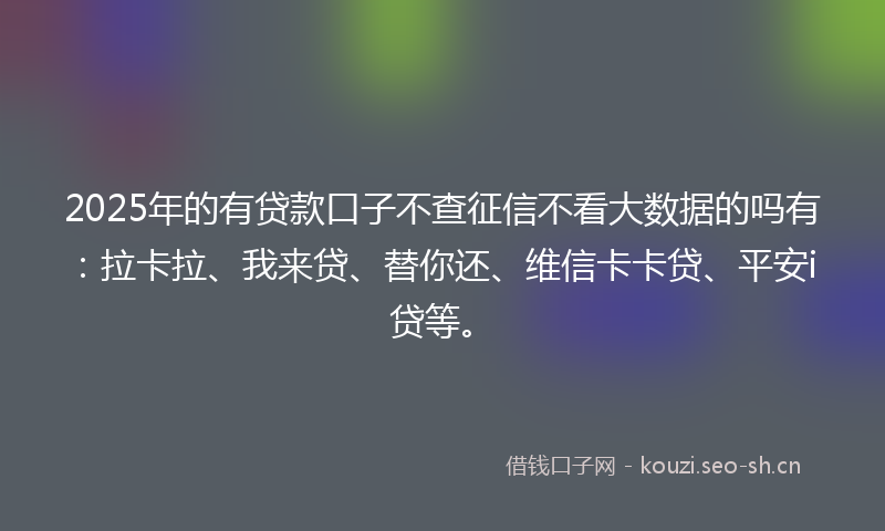 2025年的有贷款口子不查征信不看大数据的吗有：拉卡拉、我来贷、替你还、维信卡卡贷、平安i贷等。