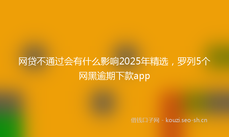 网贷不通过会有什么影响2025年精选，罗列5个网黑逾期下款app