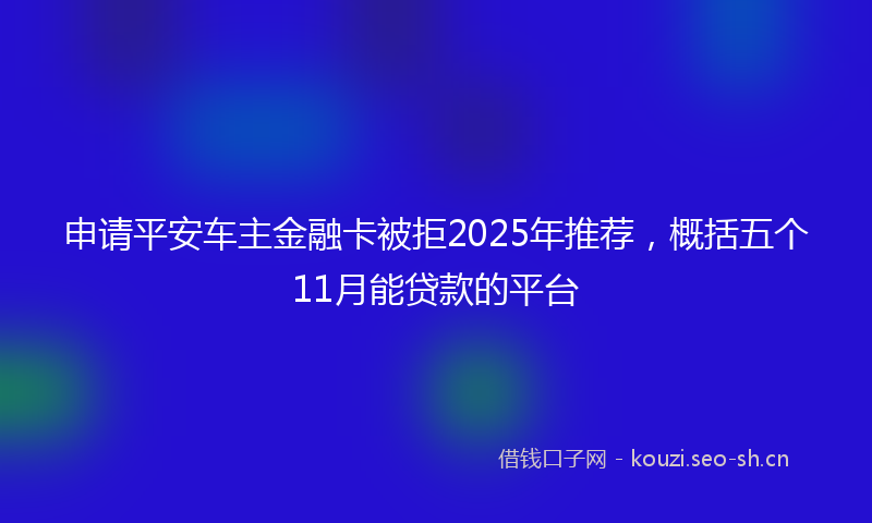 申请平安车主金融卡被拒2025年推荐，概括五个11月能贷款的平台