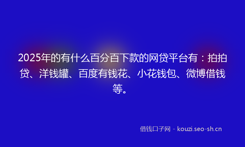 2025年的有什么百分百下款的网贷平台有：拍拍贷、洋钱罐、百度有钱花、小花钱包、微博借钱等。