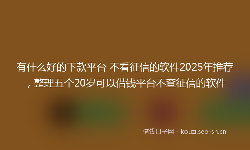 有什么好的下款平台 不看征信的软件2025年推荐，整理五个20岁可以借钱平台不查征信的软件