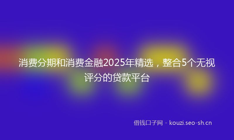 消费分期和消费金融2025年精选，整合5个无视评分的贷款平台