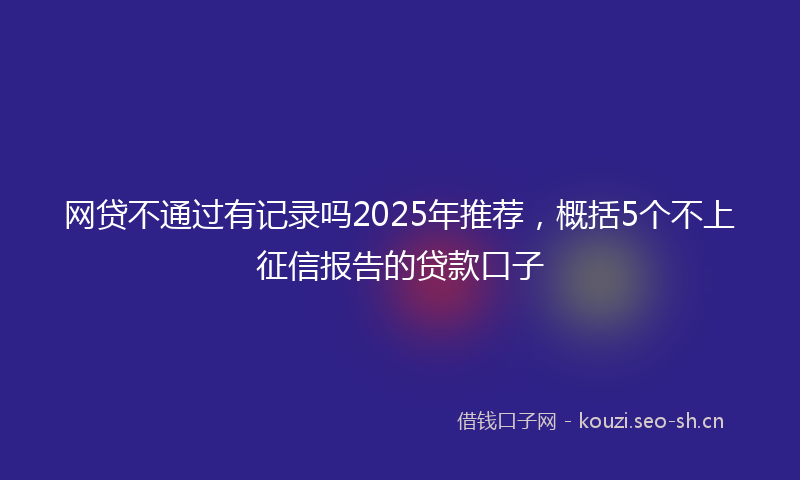网贷不通过有记录吗2025年推荐，概括5个不上征信报告的贷款口子