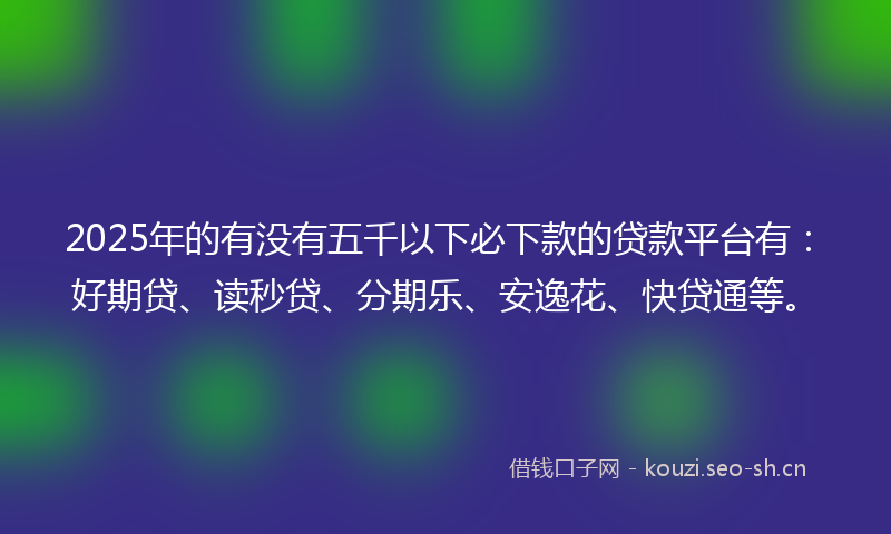 2025年的有没有五千以下必下款的贷款平台有：好期贷、读秒贷、分期乐、安逸花、快贷通等。