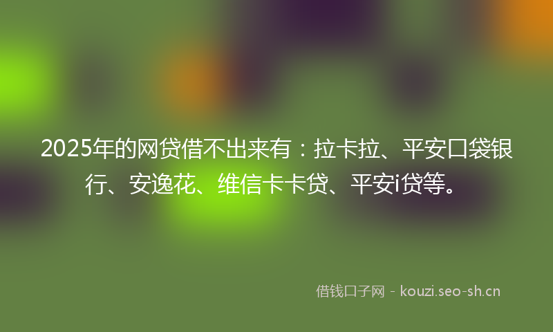 2025年的网贷借不出来有：拉卡拉、平安口袋银行、安逸花、维信卡卡贷、平安i贷等。