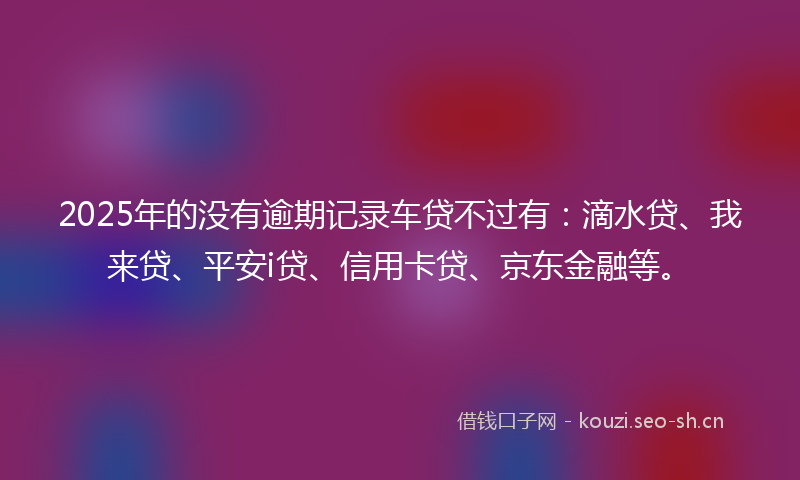 2025年的没有逾期记录车贷不过有：滴水贷、我来贷、平安i贷、信用卡贷、京东金融等。