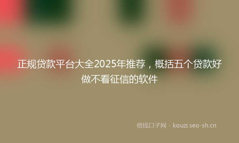 正规贷款平台大全2025年推荐，概括五个贷款好做不看征信的软件