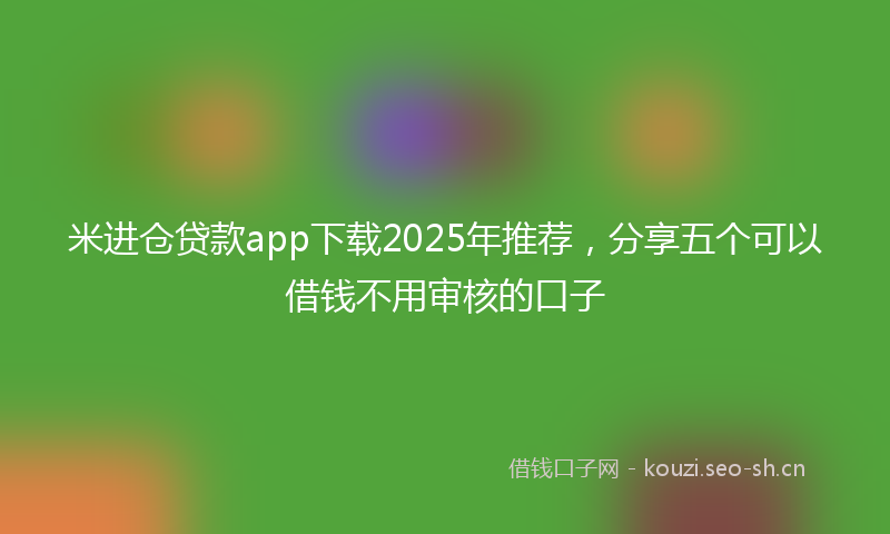 米进仓贷款app下载2025年推荐，分享五个可以借钱不用审核的口子