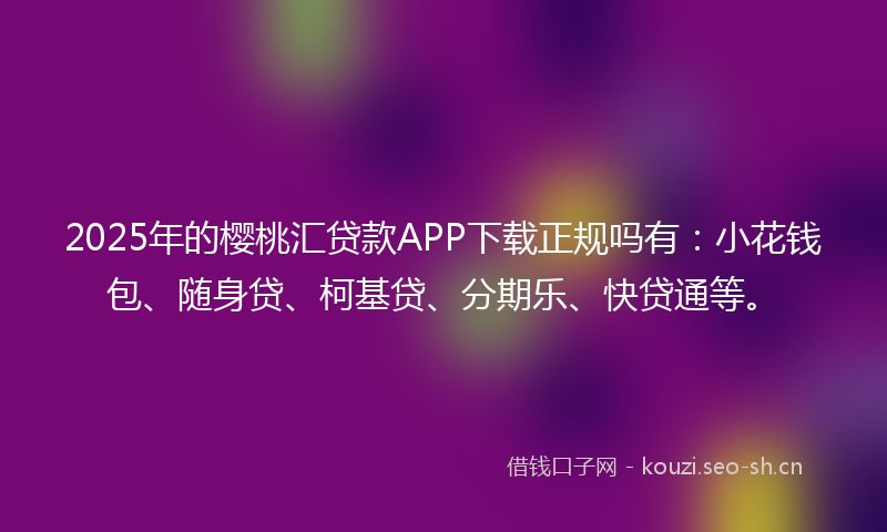 2025年的樱桃汇贷款APP下载正规吗有：小花钱包、随身贷、柯基贷、分期乐、快贷通等。