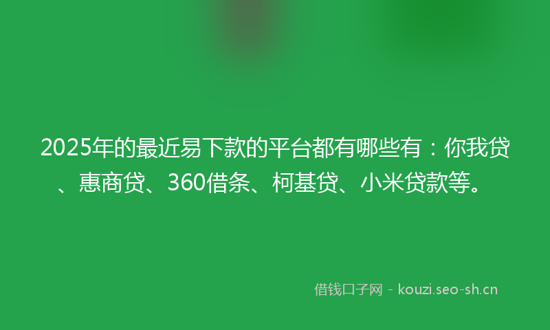 2025年的最近易下款的平台都有哪些有:你我贷、惠商贷、360借条、柯基贷、小米贷款等。