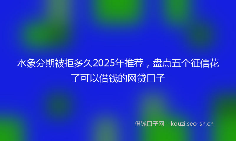 水象分期被拒多久2025年推荐，盘点五个征信花了可以借钱的网贷口子