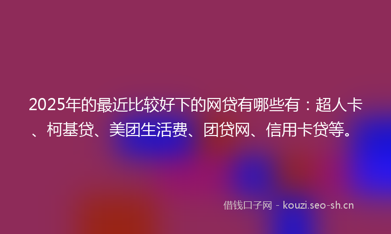 2025年的最近比较好下的网贷有哪些有：超人卡、柯基贷、美团生活费、团贷网、信用卡贷等。
