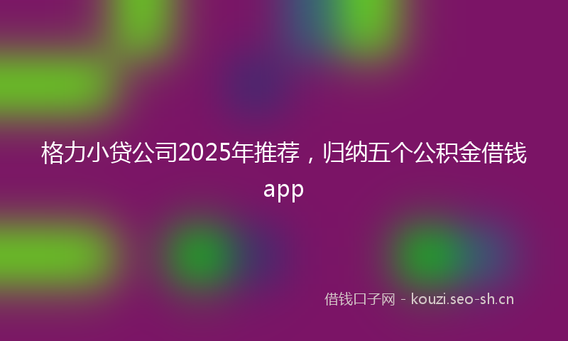 格力小贷公司2025年推荐，归纳五个公积金借钱app