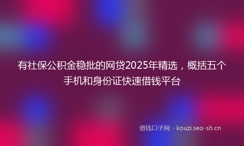 有社保公积金稳批的网贷2025年精选，概括五个手机和身份证快速借钱平台
