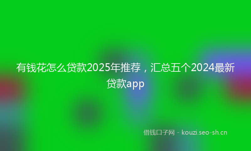 有钱花怎么贷款2025年推荐，汇总五个2024最新贷款app