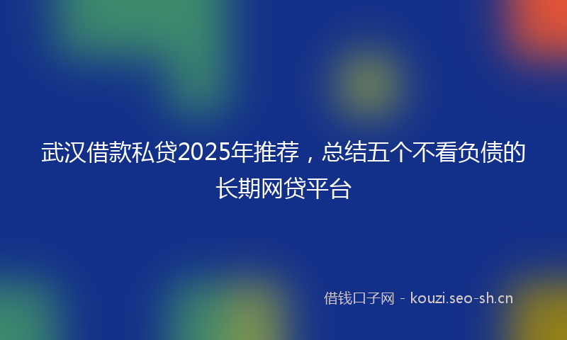 武汉借款私贷2025年推荐，总结五个不看负债的长期网贷平台