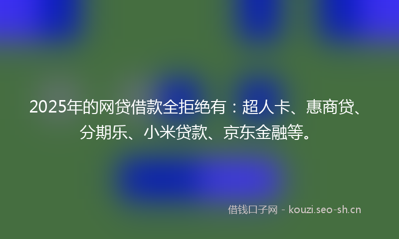 2025年的网贷借款全拒绝有：超人卡、惠商贷、分期乐、小米贷款、京东金融等。