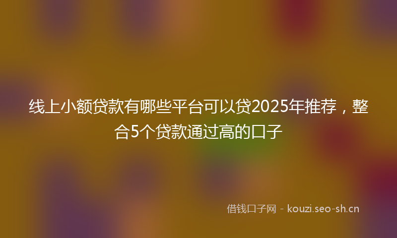 线上小额贷款有哪些平台可以贷2025年推荐，整合5个贷款通过高的口子