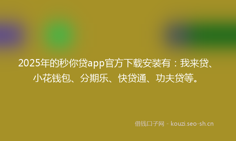2025年的秒你贷app官方下载安装有：我来贷、小花钱包、分期乐、快贷通、功夫贷等。