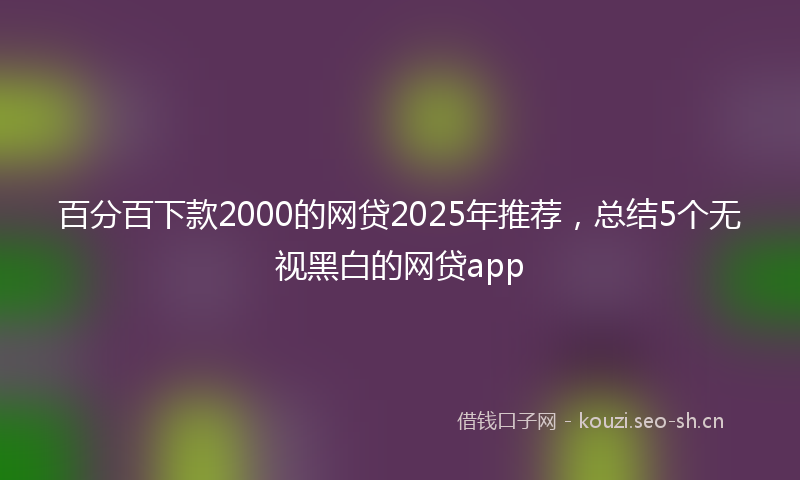 百分百下款2000的网贷2025年推荐，总结5个无视黑白的网贷app