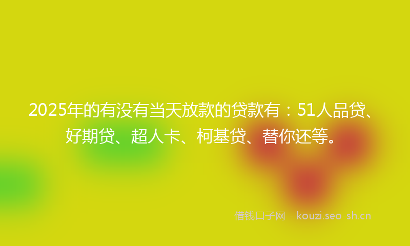 2025年的有没有当天放款的贷款有：51人品贷、好期贷、超人卡、柯基贷、替你还等。