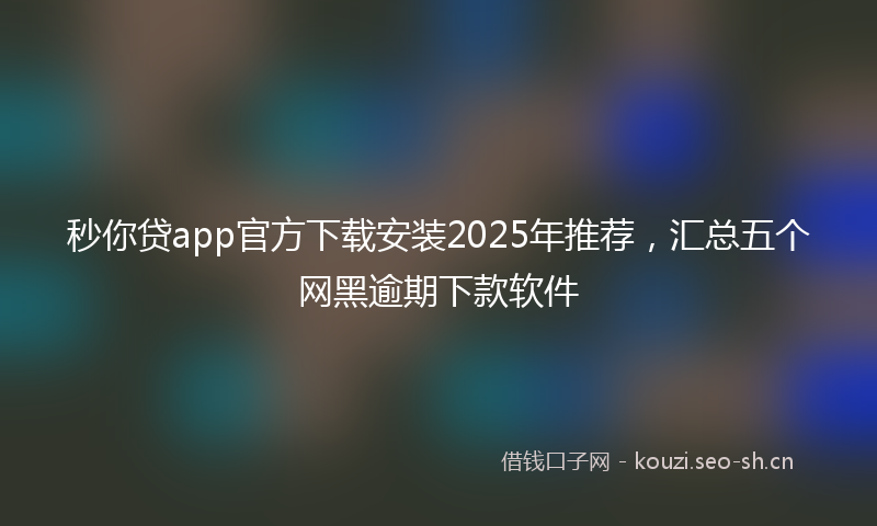 秒你贷app官方下载安装2025年推荐，汇总五个网黑逾期下款软件