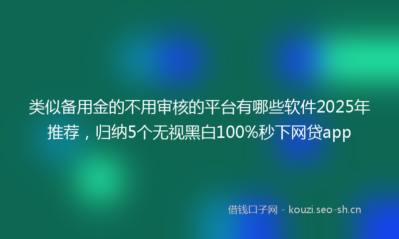 类似备用金的不用审核的平台有哪些软件2025年推荐，归纳5个无视黑白100%秒下网贷app