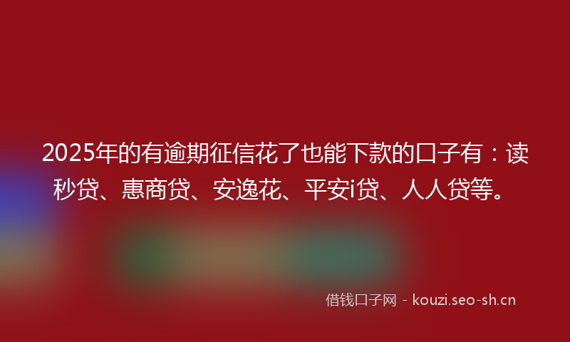 2025年的有逾期征信花了也能下款的口子有：读秒贷、惠商贷、安逸花、平安i贷、人人贷等。