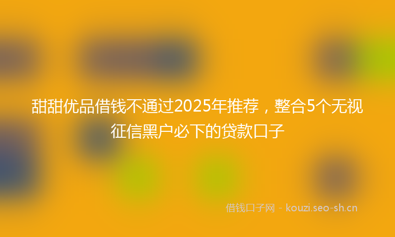 甜甜优品借钱不通过2025年推荐，整合5个无视征信黑户必下的贷款口子
