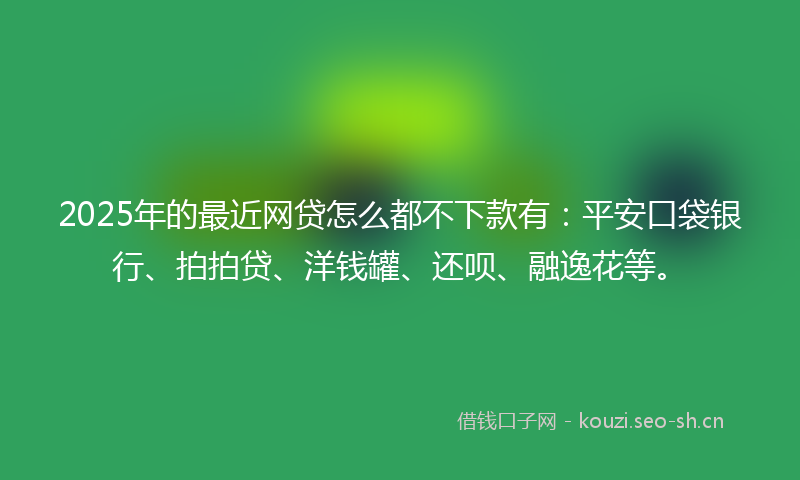 2025年的最近网贷怎么都不下款有：平安口袋银行、拍拍贷、洋钱罐、还呗、融逸花等。