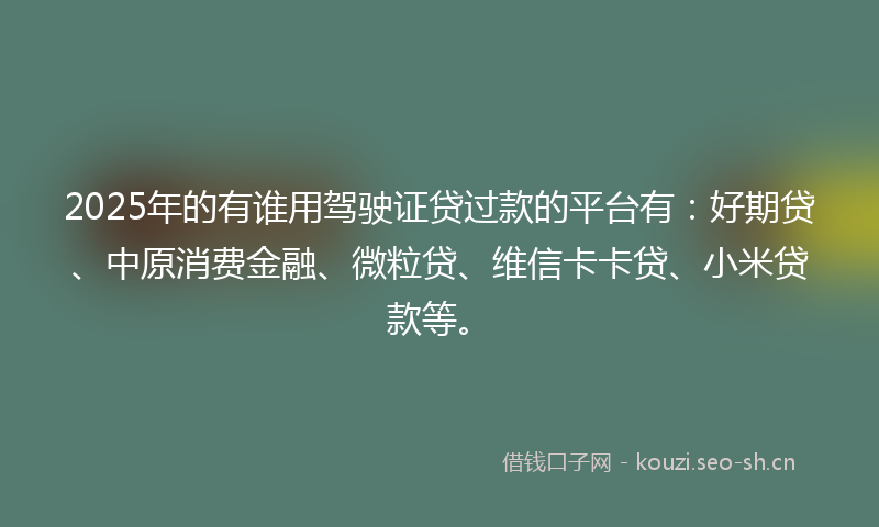 2025年的有谁用驾驶证贷过款的平台有：好期贷、中原消费金融、微粒贷、维信卡卡贷、小米贷款等。