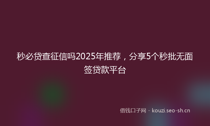 秒必贷查征信吗2025年推荐，分享5个秒批无面签贷款平台