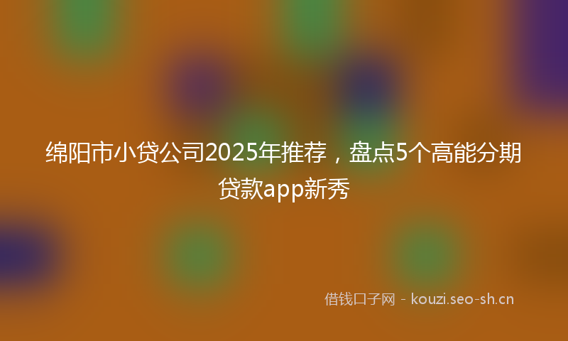 绵阳市小贷公司2025年推荐，盘点5个高能分期贷款app新秀