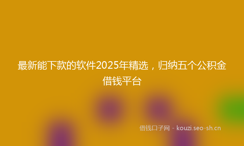 最新能下款的软件2025年精选,归纳五个公积金借钱平台