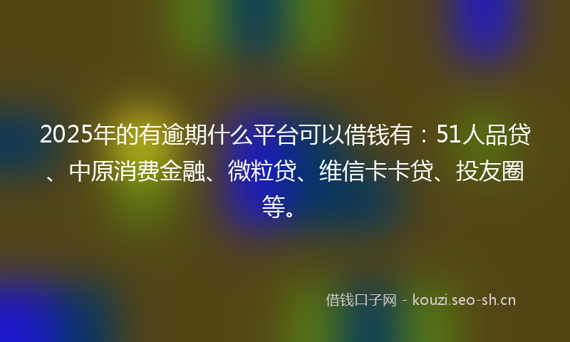 2025年的有逾期什么平台可以借钱有：51人品贷、中原消费金融、微粒贷、维信卡卡贷、投友圈等。