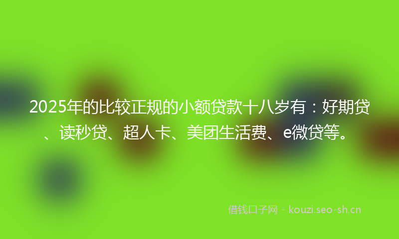 2025年的比较正规的小额贷款十八岁有：好期贷、读秒贷、超人卡、美团生活费、e微贷等。