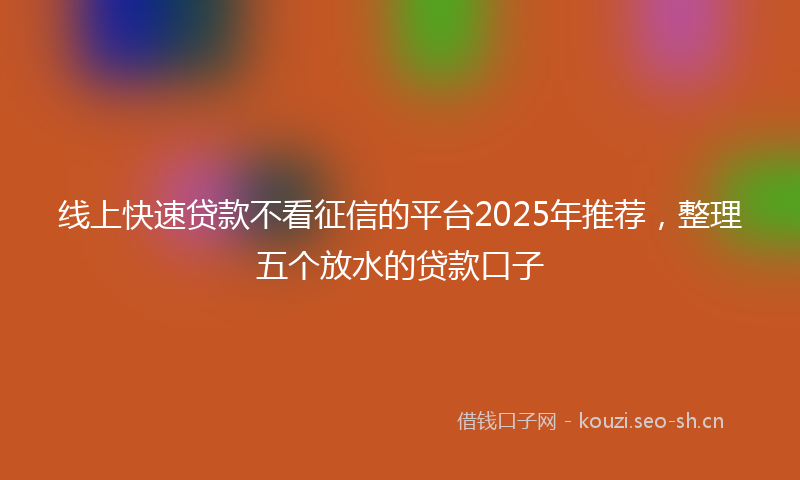 线上快速贷款不看征信的平台2025年推荐，整理五个放水的贷款口子