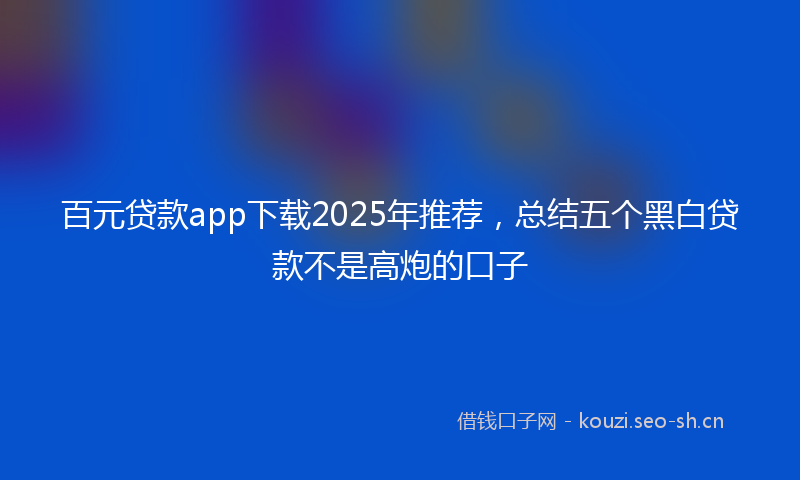 百元贷款app下载2025年推荐，总结五个黑白贷款不是高炮的口子