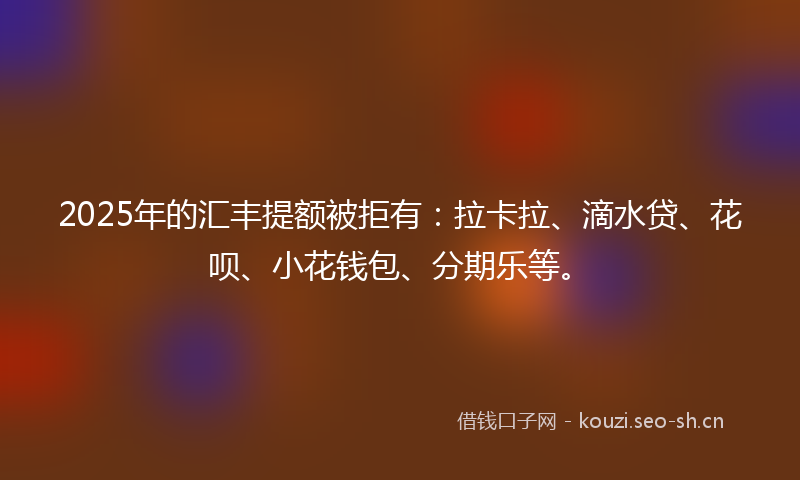 2025年的汇丰提额被拒有：拉卡拉、滴水贷、花呗、小花钱包、分期乐等。