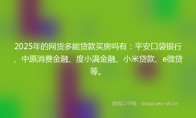 2025年的网货多能贷款买房吗有：平安口袋银行、中原消费金融、度小满金融、小米贷款、e微贷等。