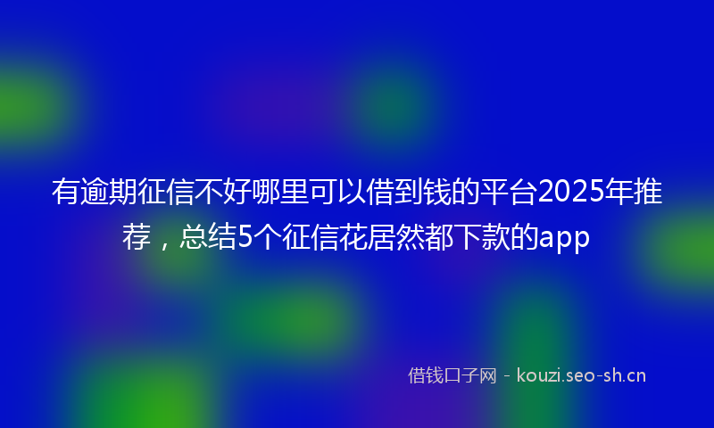 有逾期征信不好哪里可以借到钱的平台2025年推荐，总结5个征信花居然都下款的app